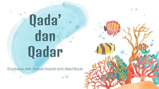 Qada’
dan
Qadar
Disediakan oleh: Hannah Hazirah binti Abdul Razak
 