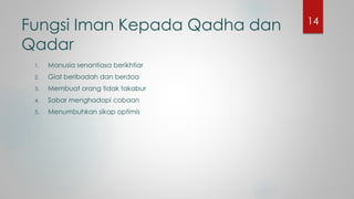 Fungsi Iman Kepada Qadha dan
Qadar
1. Manusia senantiasa berikhtiar
2. Giat beribadah dan berdoa
3. Membuat orang tidak takabur
4. Sabar menghadapi cobaan
5. Menumbuhkan sikap optimis
14
 