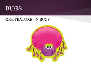 BUGS
ONE FEATURE - N BUGS
 