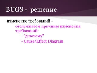 BUGS - решение
изменение требований -
    отслеживаем причины изменения
    требований:
       - "5 почему"
       - Cause/Effect Diagram
 