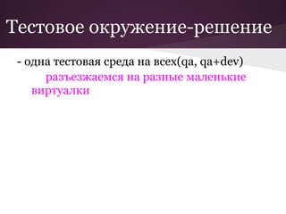 Тестовое окружение-решение
 - одна тестовая среда на всех(qa, qa+dev)
      разъезжаемся на разные маленькие
    виртуалки
 