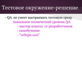 Тестовое окружение-решение
 - QA не умеет настраивать тестовую среду
      повышаем технический уровень QA
        - мастер-классы от разработчиков
        - самобучение
        - "собери сам"
 