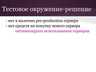 Тестовое окружение-решение
 - нет в наличии pre-production сервера
 - нет средств на покупку нового сервера
       оптимизируем использование серверов
 