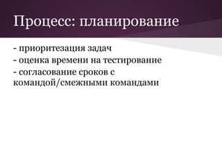 Процесс: планирование
- приоритезация задач
- оценка времени на тестирование
- согласование сроков с
командой/смежными командами
 