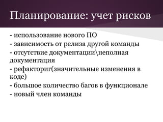Планирование: учет рисков
- использование нового ПО
- зависимость от релиза другой команды
- отсутствие документациинеполная
документация
- рефакториг(значительные изменения в
коде)
- большое количество багов в функционале
- новый член команды
 