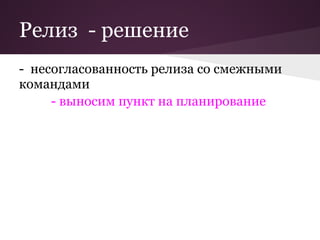 Релиз - решение
- несогласованность релиза со смежными
командами
     - выносим пункт на планирование
 