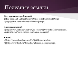 Полезные ссылки
Тестирование требований
1) Lee Copeland - A Practitioner's Guide to Software Test Design
2)http://www.slideshare.net/astenix/sqamaps

Анализ ситуаций
3)http://www.slideshare.net/blv/ss-10129729?ref=http://itbrunch.com.
ua/2011/11/30/boris-volfson-conference-materials/

Риски
4) http://www.slideshare.net/VLDCORP/ss-7904849
5) http://www.koob.ru/demarko/valsiruya_s_medvedyami
 