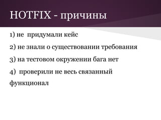 HOTFIX - причины
1) не придумали кейс
2) не знали о существовании требования
3) на тестовом окружении бага нет
4) проверили не весь связанный
функционал
 