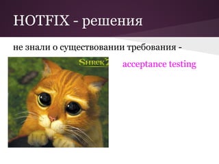 HOTFIX - решения
не знали о существовании требования -
                       acceptance testing
 