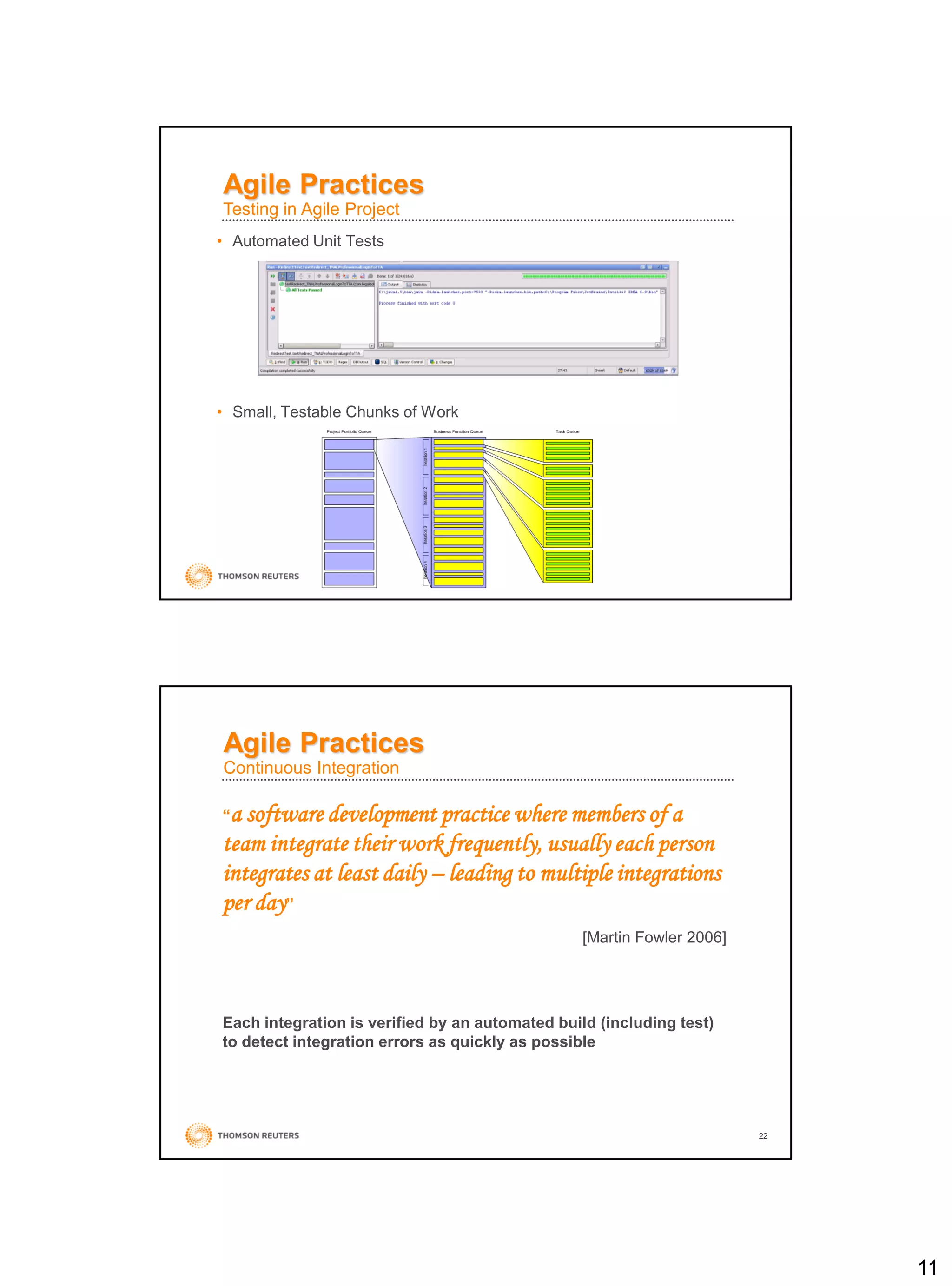 11
• Automated Unit Tests
• Small, Testable Chunks of Work
Agile Practices
Testing in Agile Project
22
Agile Practices
Continuous Integration
“a software development practice where members of a
team integrate their work frequently, usually each person
integrates at least daily – leading to multiple integrations
per day”
[Martin Fowler 2006]
Each integration is verified by an automated build (including test)
to detect integration errors as quickly as possible
 