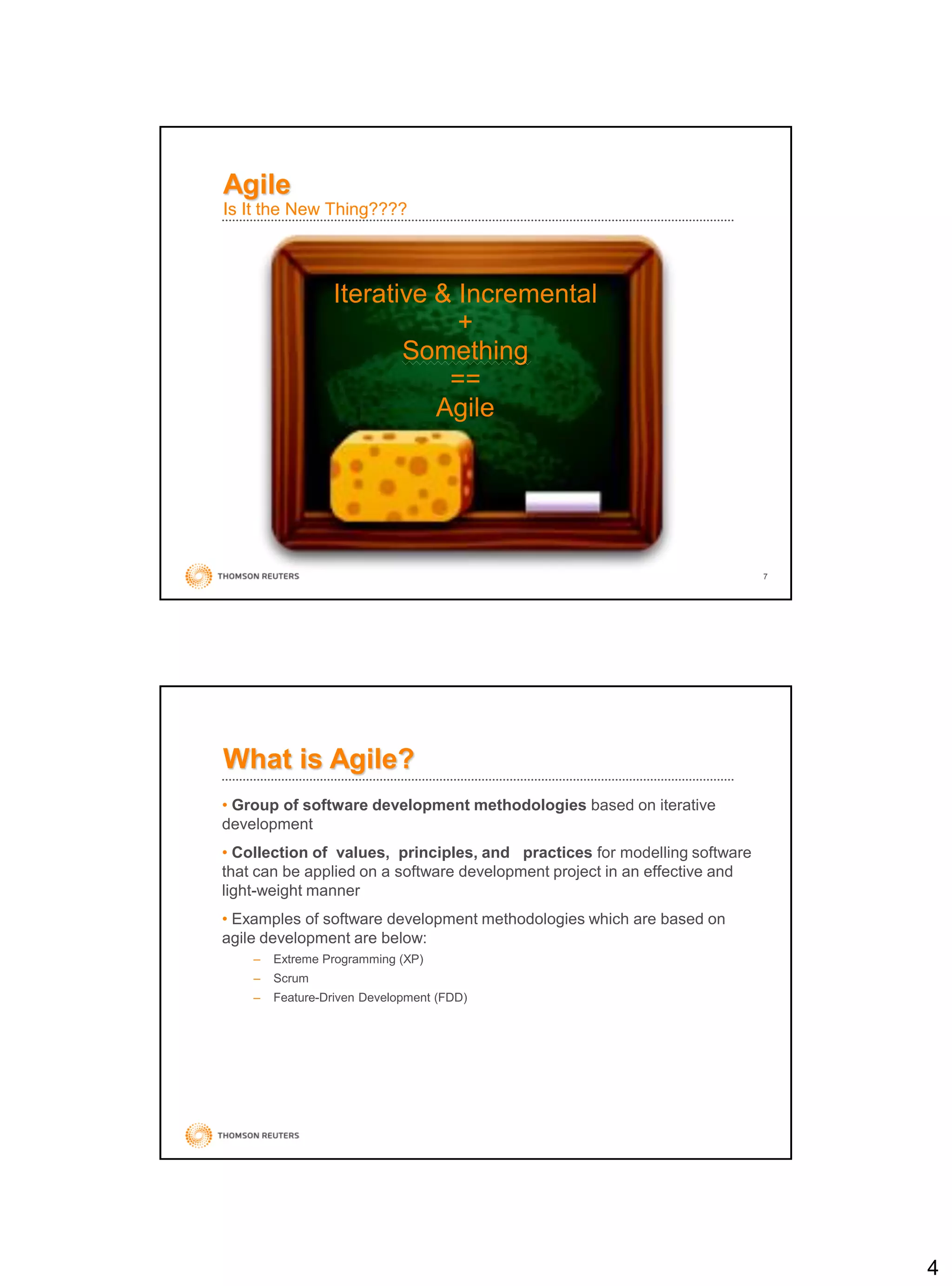 4
7
Iterative & Incremental
+
Something
==
Agile
Agile
Is It the New Thing????
• Group of software development methodologies based on iterative
development
• Collection of values, principles, and practices for modelling software
that can be applied on a software development project in an effective and
light-weight manner
• Examples of software development methodologies which are based on
agile development are below:
– Extreme Programming (XP)
– Scrum
– Feature-Driven Development (FDD)
What is Agile?
 