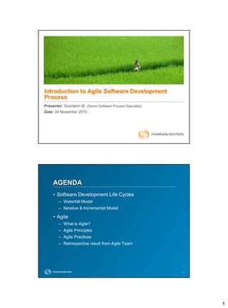1
Presenter: Soontarin W. (Senior Software Process Specialist)
Date: 24 November 2010
Introduction to Agile Software Development
Process
22
AGENDA
• Software Development Life Cycles
– Waterfall Model
– Iterative & Incremental Model
• Agile
– What is Agile?
– Agile Principles
– Agile Practices
– Retrospective result from Agile Team
 