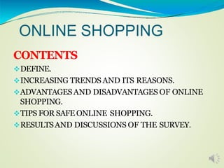 ONLINE SHOPPING
CONTENTS
DEFINE.
INCREASING TRENDS AND ITS REASONS.
ADVANTAGESAND DISADVANTAGES OF ONLINE
SHOPPING.
TIPS FOR SAFE ONLINE SHOPPING.
RESULTSAND DISCUSSIONS OF THE SURVEY.
 