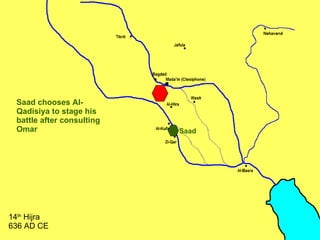 Saad chooses Al-Qadisiya to stage his battle after consulting Omar 14 th  Hijra 636 AD CE Saad 
