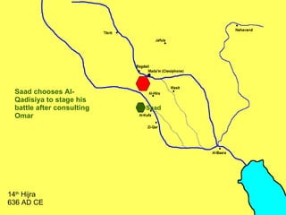 Saad chooses Al-Qadisiya to stage his battle after consulting Omar 14 th  Hijra 636 AD CE Saad 