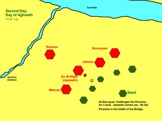 Zu Al-Hajib (Jazaweh) Mahran Jalinos Hurmuzan Rustom Saad Second Day: Day of Aghwath يوم أغواث ِ Al-Qua’quaa’ challenges the Persians for a dual.  Jazaweh comes out.  He led Persians in the battle of the Bridge.  
