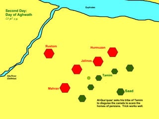 Mahran Jalinos Hurmuzan Rustom Saad Second Day: Day of Aghwath يوم أغواث ِ Al-Qua’quaa’ asks his tribe of Tamim to disguise the camels to scare the horses of persians.  Trick works well. Tamim 
