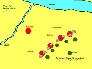 Mahran Jalinos Hurmuzan Rustom Saad Third Day: Day of Umas يوم عماس ِ Persian start the day with heavy attack using and protecting the elephants. 