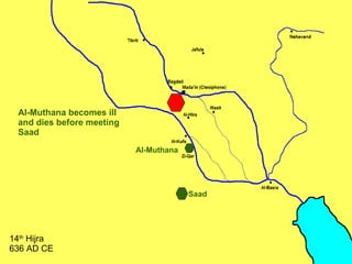 Al-Muthana Al-Muthana becomes ill and dies before meeting Saad 14 th  Hijra 636 AD CE Saad 