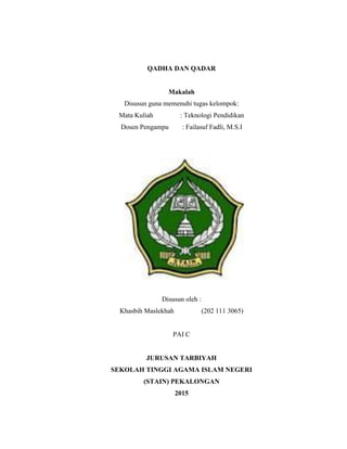 QADHA DAN QADAR
Makalah
Disusun guna memenuhi tugas kelompok:
Mata Kuliah : Teknologi Pendidikan
Dosen Pengampu : Failasuf Fadli, M.S.I
Disusun oleh :
Khasbih Maslekhah (202 111 3065)
PAI C
JURUSAN TARBIYAH
SEKOLAH TINGGI AGAMA ISLAM NEGERI
(STAIN) PEKALONGAN
2015
 