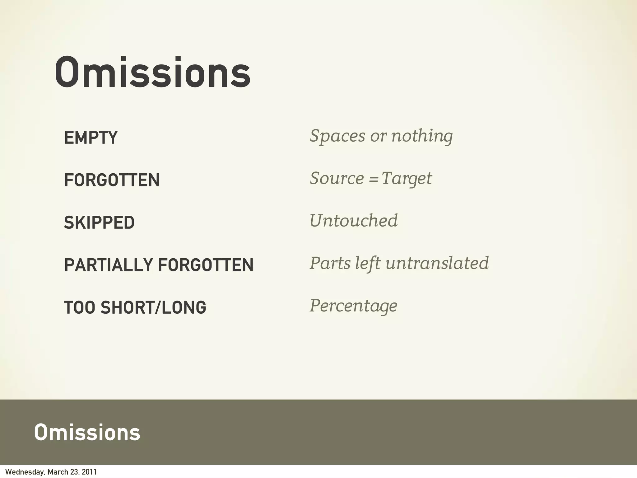 Omissions
               EMPTY                 Spaces or nothing

               FORGOTTEN             Source = Target

               SKIPPED               Untouched

               PARTIALLY FORGOTTEN   Parts left untranslated

               TOO SHORT/LONG        Percentage




       Omissions
Wednesday, March 23, 2011
 