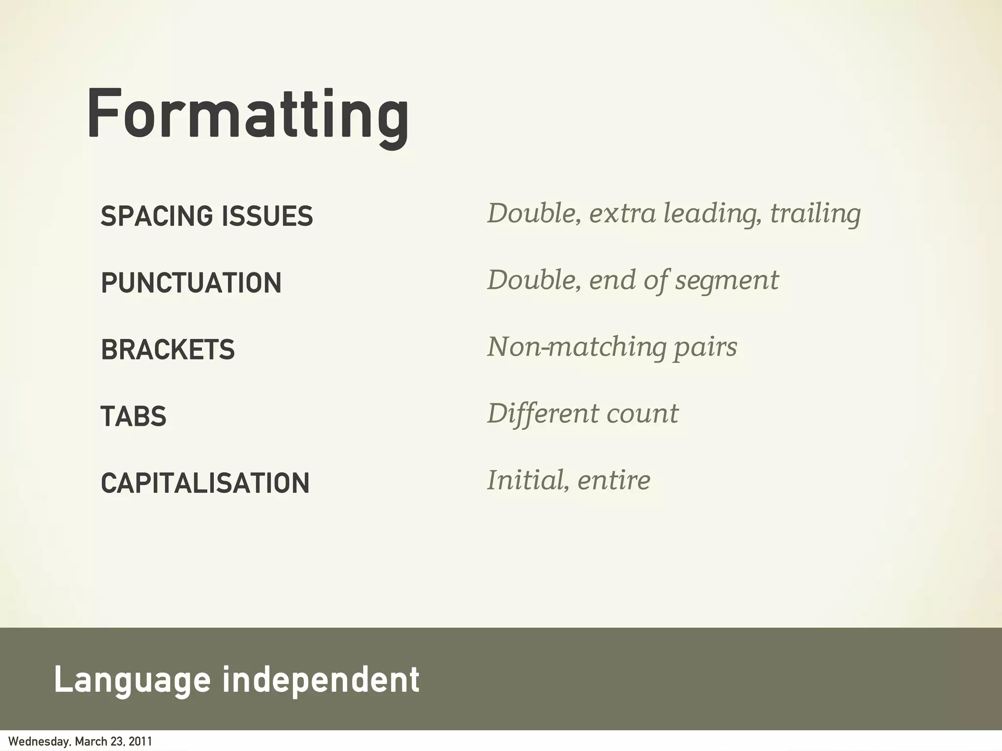 Formatting
               SPACING ISSUES   Double, extra leading, trailing

               PUNCTUATION      Double, end of segment

               BRACKETS         Non-matching pairs

               TABS             Different count

               CAPITALISATION   Initial, entire




       Language independent
Wednesday, March 23, 2011
 