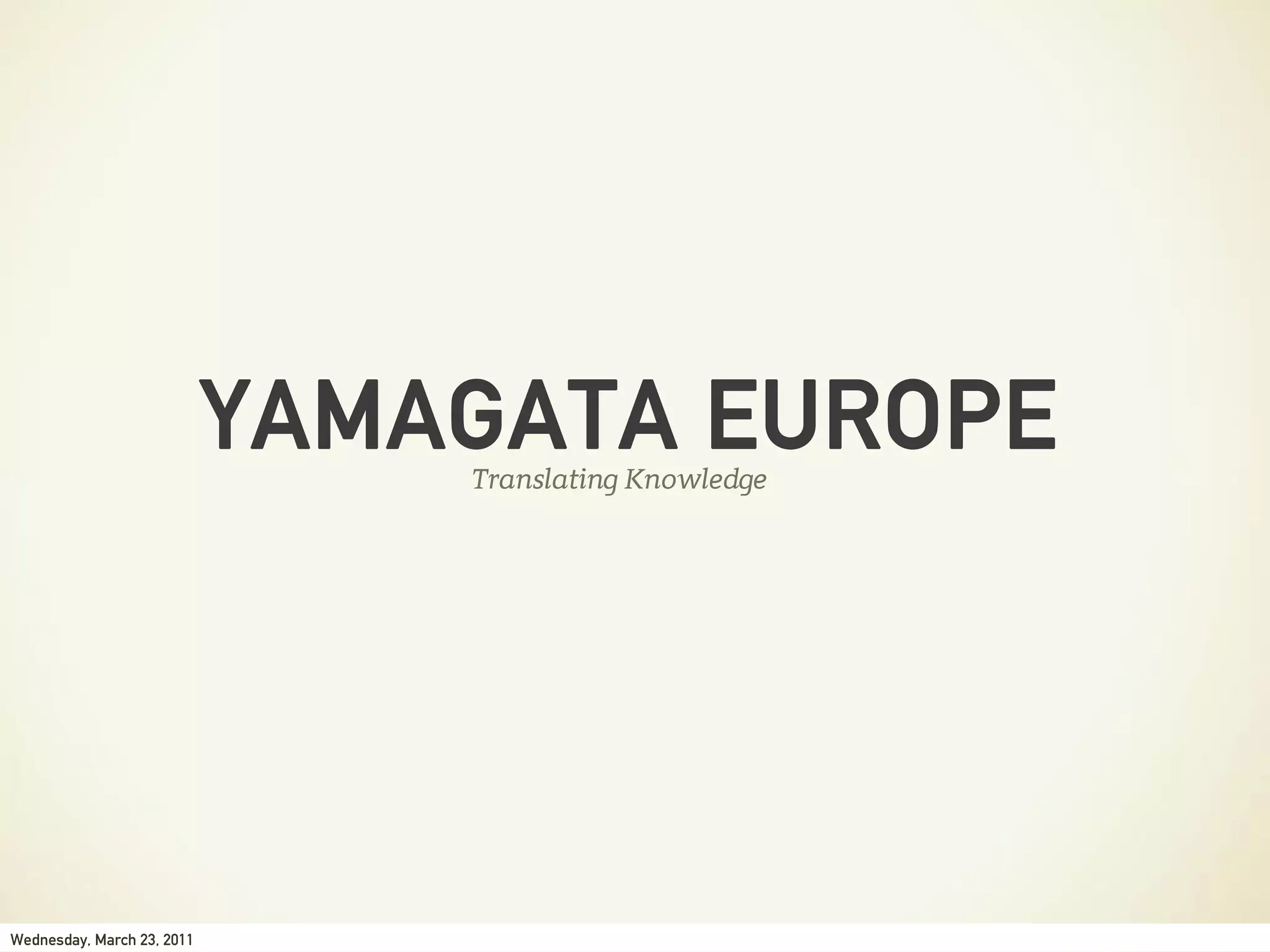 YAMAGATA EUROPE
                                Translating Knowledge




Wednesday, March 23, 2011
 