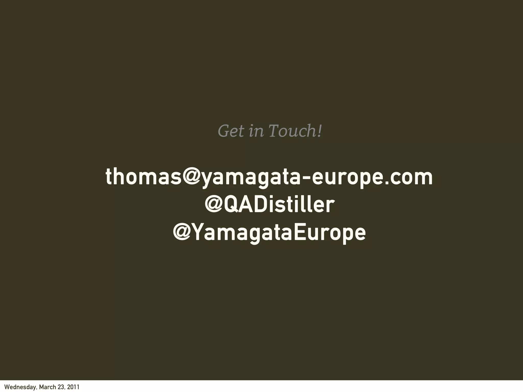 Get in Touch!

                            thomas@yamagata-europe.com
                                   @QADistiller
                                 @YamagataEurope




Wednesday, March 23, 2011
 