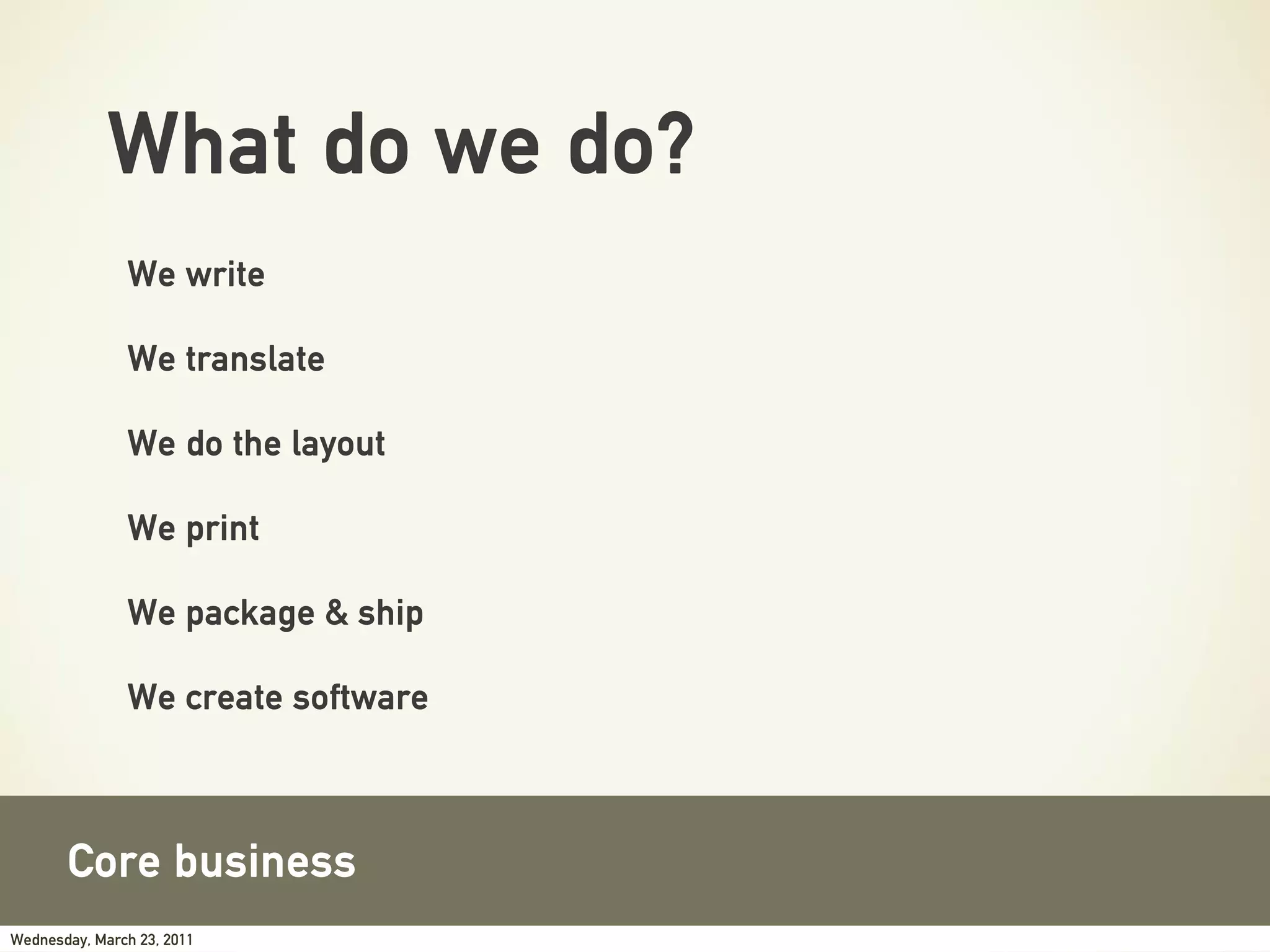 What do we do?
               We write

               We translate

               We do the layout

               We print

               We package & ship

               We create software



       Core business
Wednesday, March 23, 2011
 