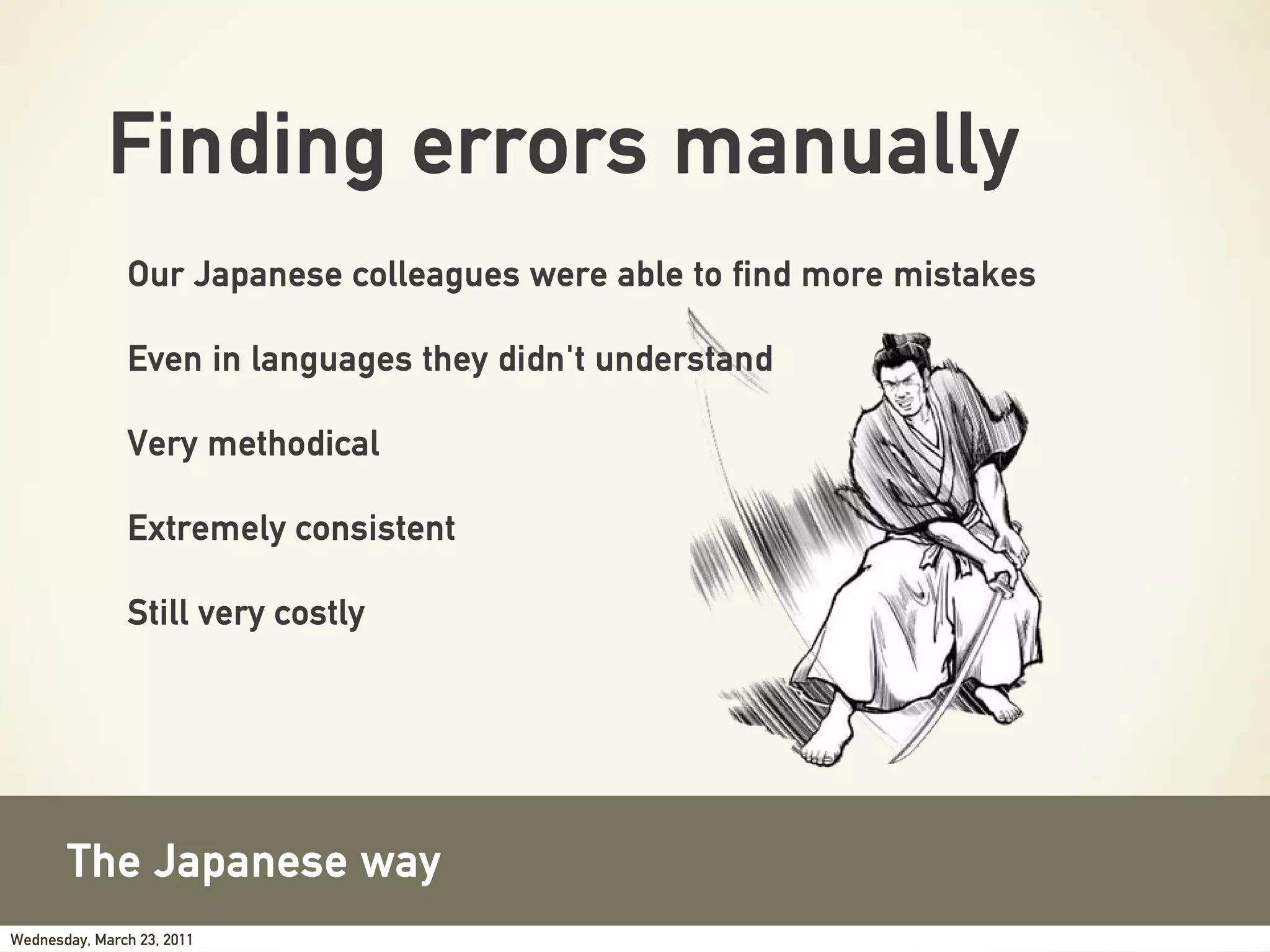 Finding errors manually
               Our Japanese colleagues were able to find more mistakes

               Even in languages they didn't understand

               Very methodical

               Extremely consistent

               Still very costly




       The Japanese way
Wednesday, March 23, 2011
 