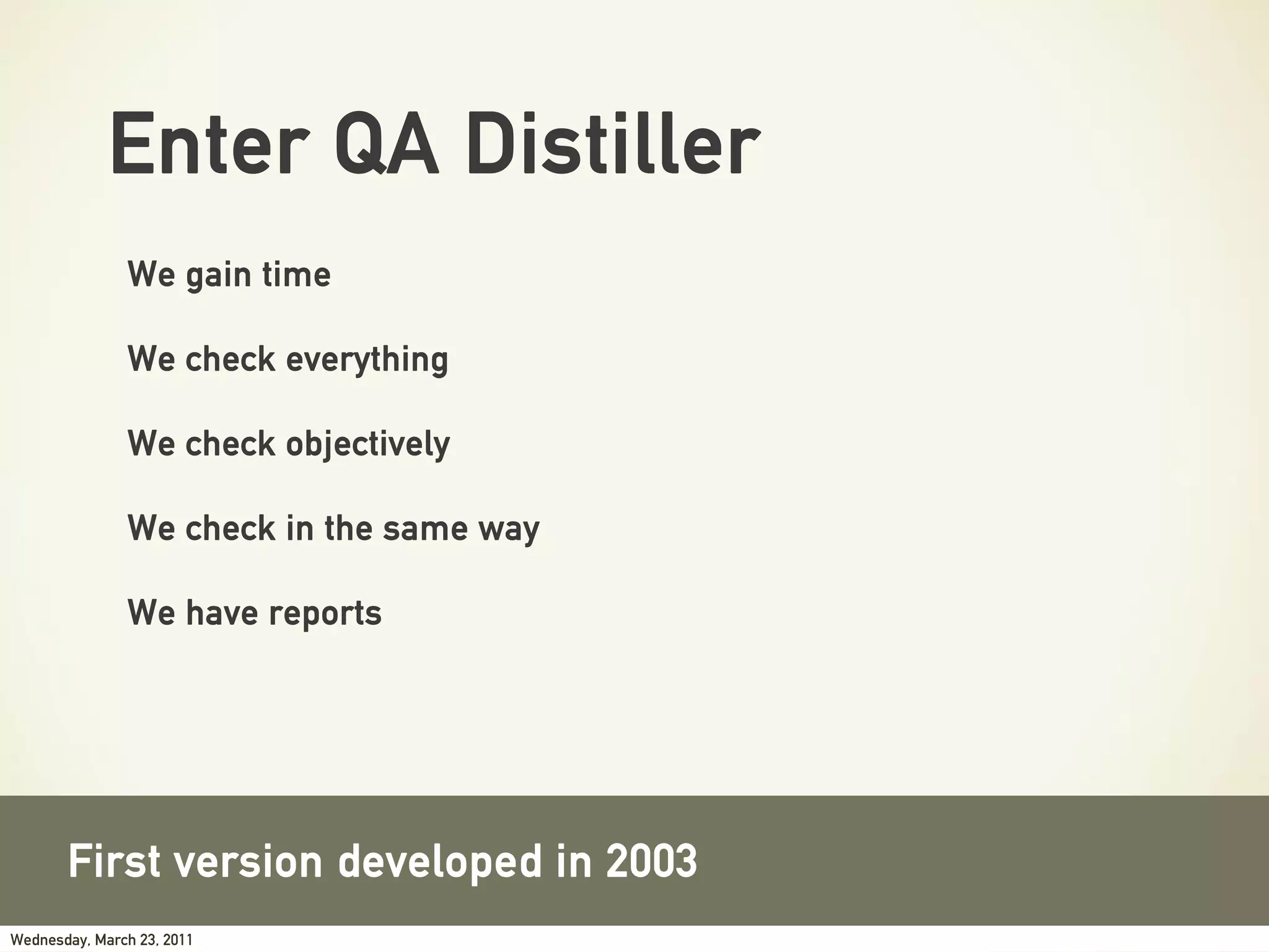 Enter QA Distiller
               We gain time

               We check everything

               We check objectively

               We check in the same way

               We have reports




       First version developed in 2003
Wednesday, March 23, 2011
 