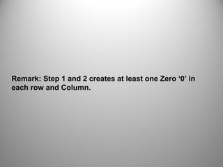 Remark: Step 1 and 2 creates at least one Zero ‘0’ in
each row and Column.
 