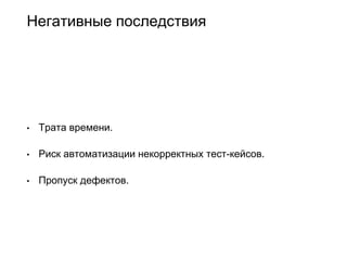 Негативные последствия
• Трата времени.
• Риск автоматизации некорректных тест-кейсов.
• Пропуск дефектов.
 