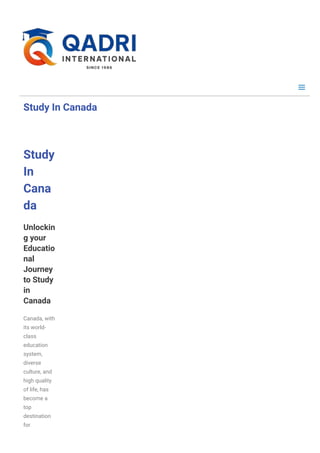 Study In Canada
Study
In
Cana
da
Unlockin
g your
Educatio
nal
Journey
to Study
in
Canada
Canada, with
its world-
class
education
system,
diverse
culture, and
high quality
of life, has
become a
top
destination
for
 