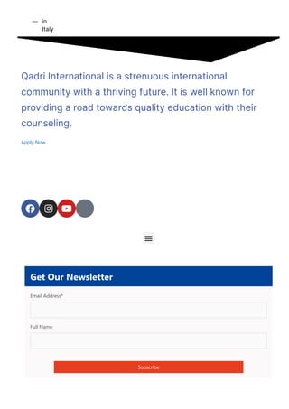 in
Italy

Qadri International is a strenuous international
community with a thriving future. It is well known for
providing a road towards quality education with their
counseling.
Apply Now
  

Get Our Newsletter
Email Address*
Full Name
Subscribe
 