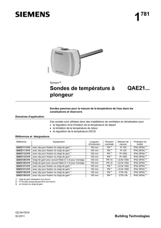 1781P01

1

781

Symaro™

Sondes de température à
plongeur

QAE21...

Sondes passives pour la mesure de la température de l'eau dans les
canalisations et réservoirs
Domaines d'application
Ces sondes sont utilisées dans des installations de ventilation et climatisation pour
• la régulation et la limitation de la température de départ
• la limitation de la température de retour
• la régulation de la température d'ECS
Références et désignations
Référence
QAE2111.010
QAE2111.015
QAE2112.010
QAE2112.015
QAE2120.010
QAE2120.015
QAE2121.010
QAE2121.015
QAE2130.010
QAE2130.015
1)
2)
3)

Equipement
1)

avec clip pour fixation du doigt de gant
1)
avec clip pour fixation du doigt de gant
1)
avec clip pour fixation du doigt de gant
1)
avec clip pour fixation du doigt de gant
Doigt de gant avec raccord fileté G ½ A pour montage
Doigt de gant avec raccord fileté G ½ A pour montage
1)
avec clip pour fixation du doigt de gant
1)
avec clip pour fixation du doigt de gant
1)
avec clip pour fixation du doigt de gant
1)
avec clip pour fixation du doigt de gant

Longueur
d’immersion
100 mm
150 mm
100 mm
150 mm
100 mm
150 mm
100 mm
150 mm
100 mm
150 mm

Pression
nominale
3)
PN
3)
PN
3)
PN
3)
PN
PN 10
PN 10
3)
PN
3)
PN
3)
PN
3)
PN

Elément de
mesure
Pt 100
Pt 100
Pt 1000
Pt 1000
LG-Ni 1000
LG-Ni 1000
LG-Ni 1000
LG-Ni 1000
CTN 10k
CTN 10k

Protection du
boîtier
2)
IP42 (IP54)
2)
IP42 (IP54)
2)
IP42 (IP54)
2)
IP42 (IP54)
2)
IP42 (IP54)
2)
IP42 (IP54)
2)
IP42 (IP54)
2)
IP42 (IP54)
2)
IP42 (IP54)
2)
IP42 (IP54)

doigt de gant nécessaire (non fourni)
IP 54 avec presse-étoupe M16 (non fourni)
en fonction du doigt de gant

CE1N1781fr
02.2011

Building Technologies

 