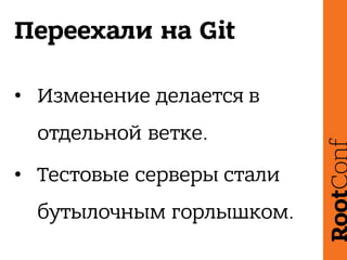 Переехали на Git
• Изменение делается в
отдельной ветке.
• Тестовые серверы стали
бутылочным горлышком.
 