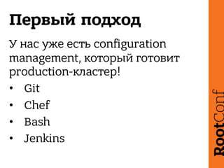 Первый подход
У нас уже есть configuration
management, который готовит
production-кластер!
• Git
• Chef
• Bash
• Jenkins
 