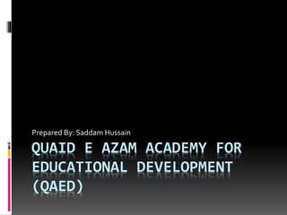 QUAID E AZAM ACADEMY FOR
EDUCATIONAL DEVELOPMENT
(QAED)
Prepared By: Saddam Hussain
 