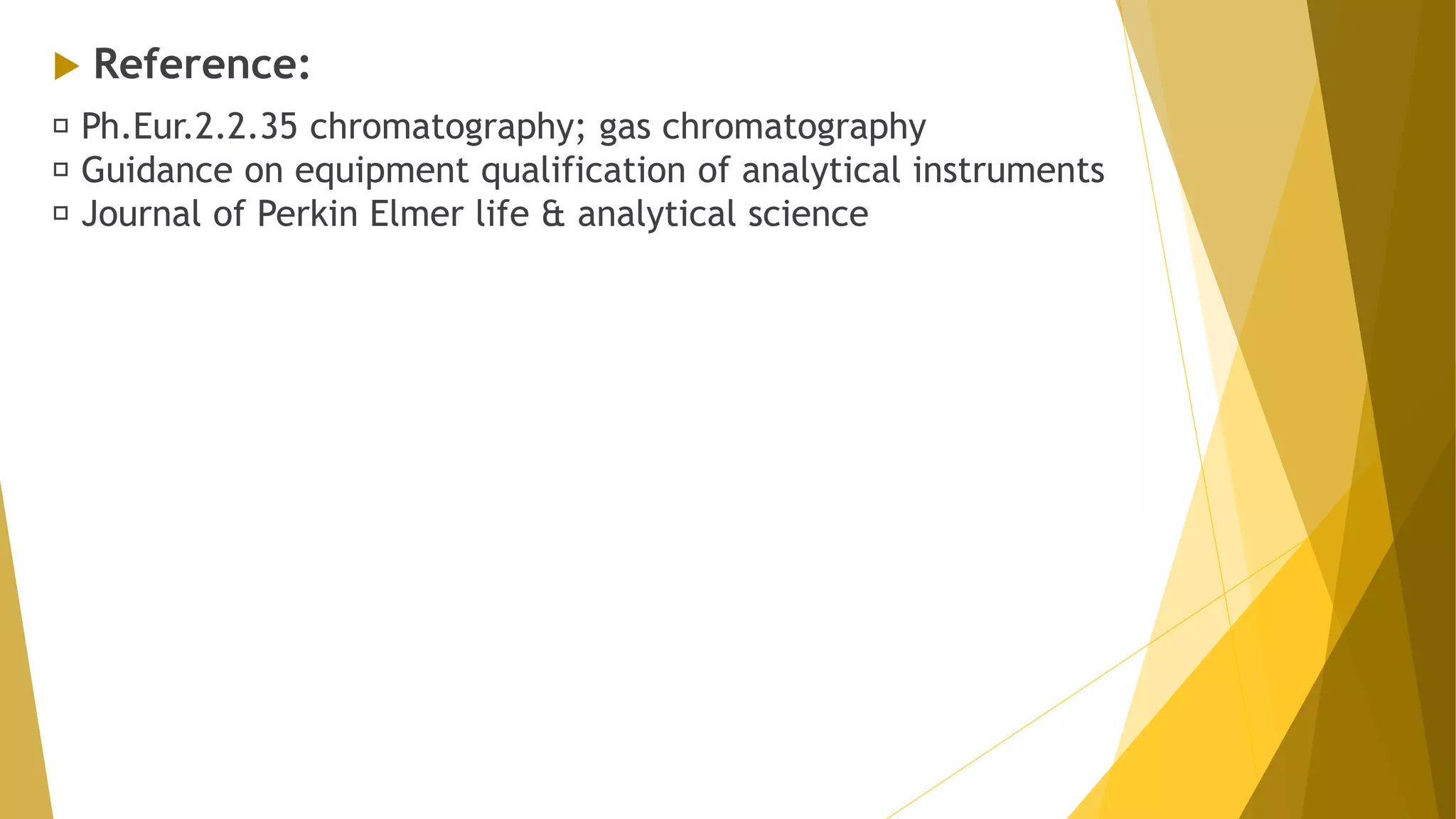  Reference:
Ph.Eur.2.2.35 chromatography; gas chromatography
Guidance on equipment qualification of analytical instruments
Journal of Perkin Elmer life & analytical science
 