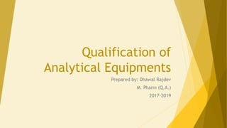 Qualification of
Analytical Equipments
Prepared by: Dhawal Rajdev
M. Pharm (Q.A.)
2017-2019
 