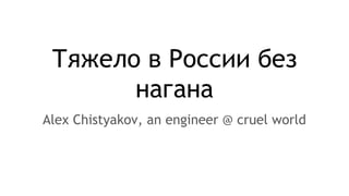 Тяжело в России без
нагана
Alex Chistyakov, an engineer @ cruel world
 