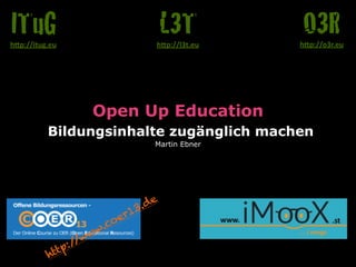 Open Up Education 
Bildungsinhalte zugänglich machen 
Martin Ebner 
O3R h"p://o3r.eu 
L3T 
h"p://l3t.eu 
ITuG 
h"p://itug.eu 
http://www.coer13.de 
 