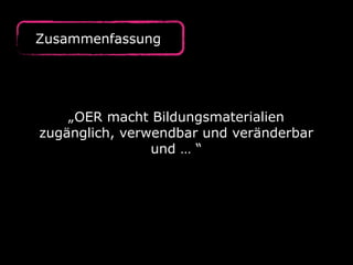 Zusammenfassung 
„OER macht Bildungsmaterialien 
zugänglich, verwendbar und veränderbar 
und … “ 
 