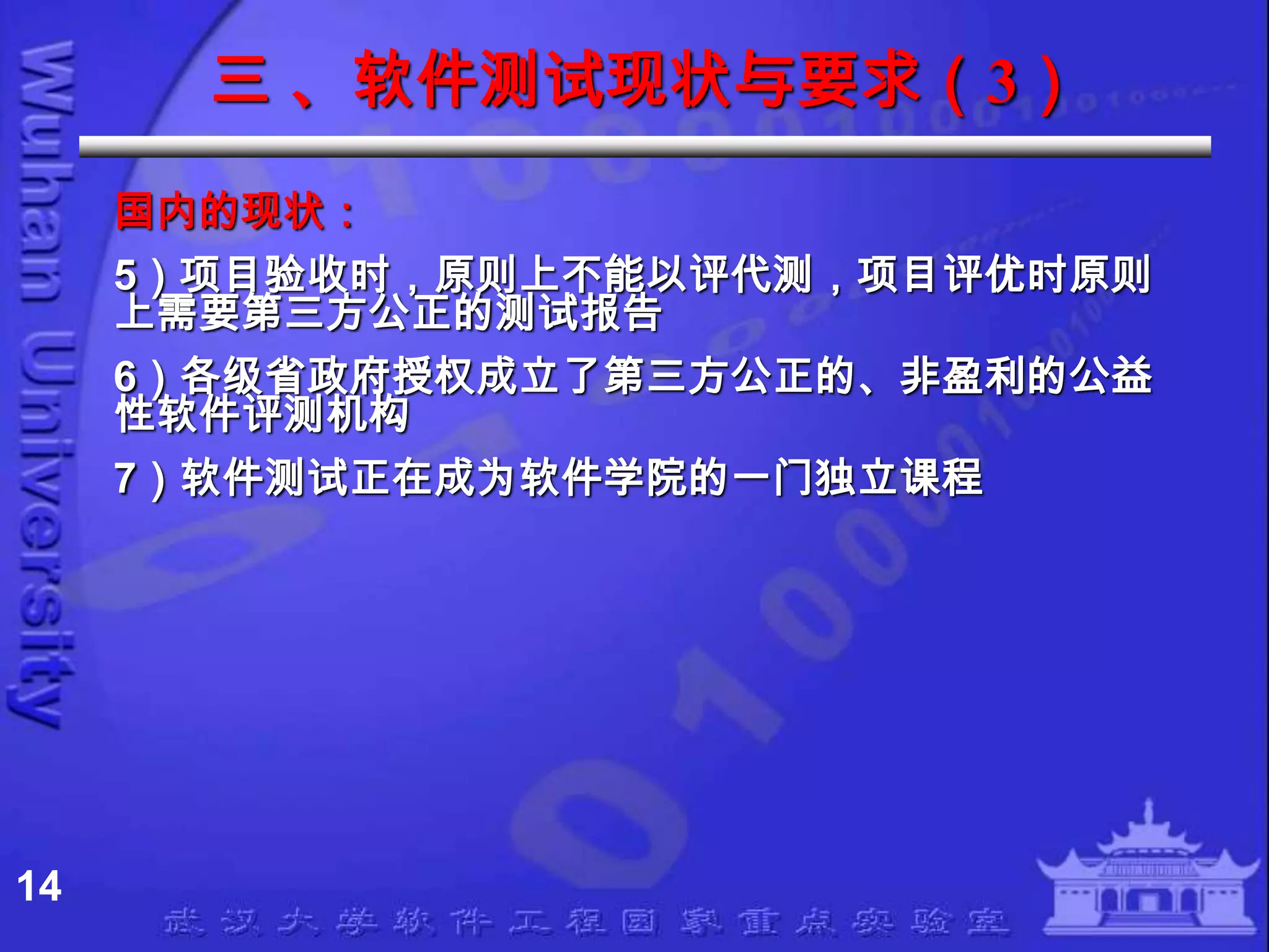 三 、软件测试现状与要求（3）
     国内的现状：
     5）项目验收时，原则上不能以评代测，项目评优时原则
     上需要第三方公正的测试报告
     6）各级省政府授权成立了第三方公正的、非盈利的公益
     性软件评测机构
     7）软件测试正在成为软件学院的一门独立课程




14
 