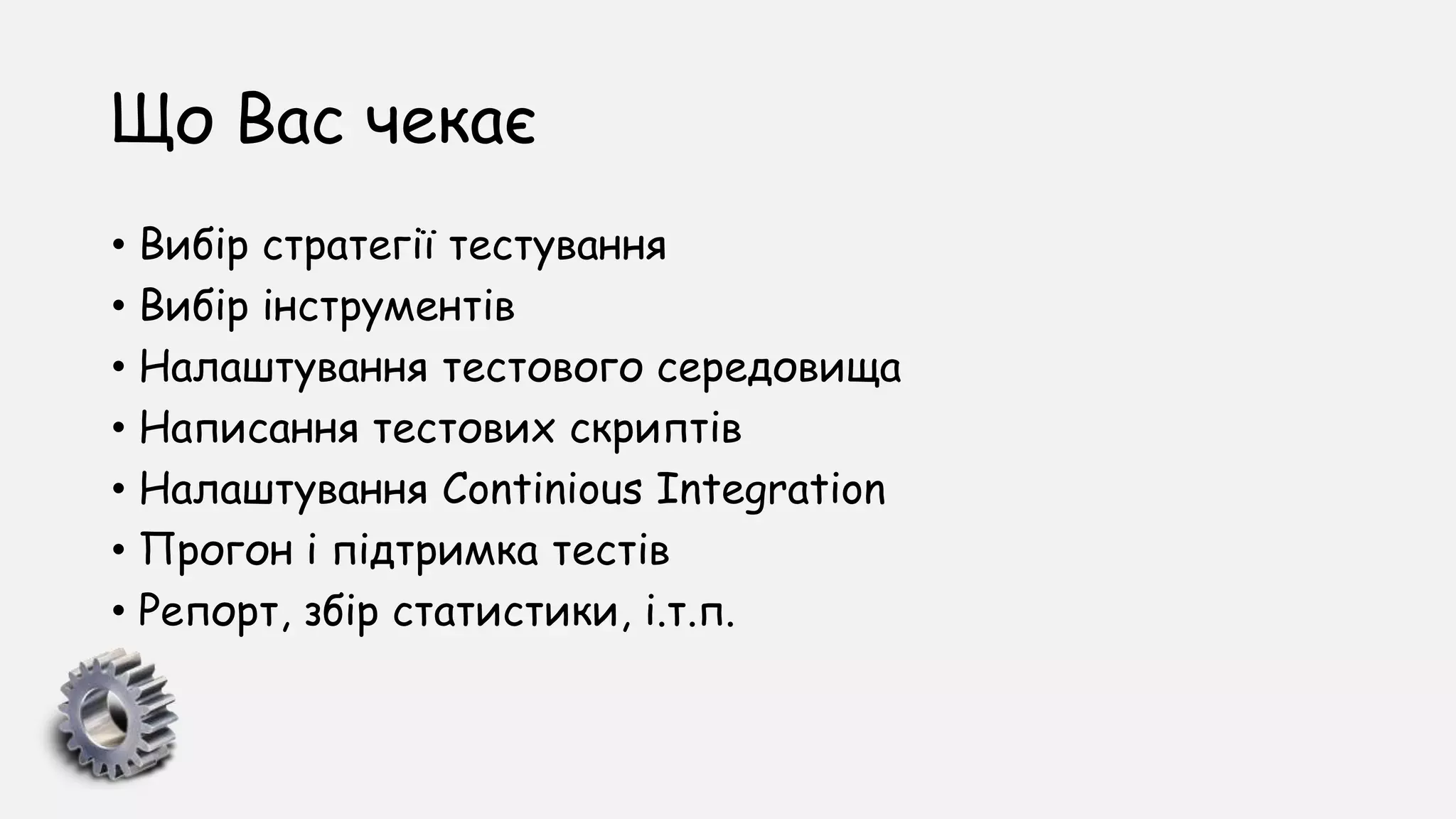 Що Вас чекає
• Вибір стратегії тестування
• Вибір інструментів
• Налаштування тестового середовища
• Написання тестових скриптів
• Налаштування Сontinious Integration
• Прогон і підтримка тестів
• Репорт, збір статистики, і.т.п.
 