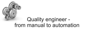 Quality engineer -
from manual to automation
 