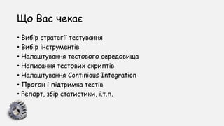 Що Вас чекає
• Вибір стратегії тестування
• Вибір інструментів
• Налаштування тестового середовища
• Написання тестових скриптів
• Налаштування Сontinious Integration
• Прогон і підтримка тестів
• Репорт, збір статистики, і.т.п.
 