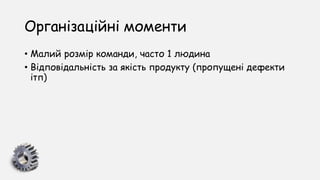 Організаційні моменти
• Малий розмір команди, часто 1 людина
• Відповідальність за якість продукту (пропущені дефекти
ітп)
 