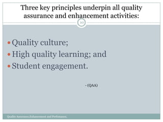 Three key principles underpin all quality
assurance and enhancement activities:
10

 Quality culture;
 High quality learning; and
 Student engagement.
- (QAA)

Quality Assurance,Enhancement and Perfomance,
2012

 